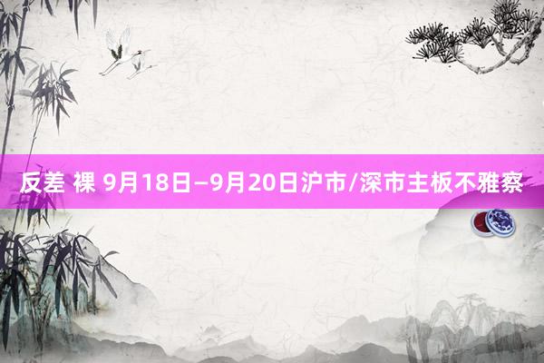 反差 裸 9月18日—9月20日沪市/深市主板不雅察