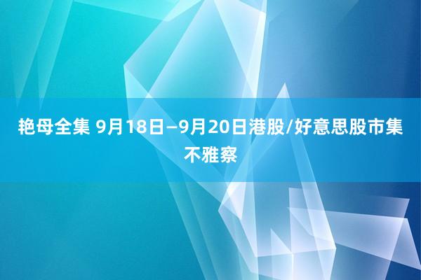 艳母全集 9月18日—9月20日港股/好意思股市集不雅察