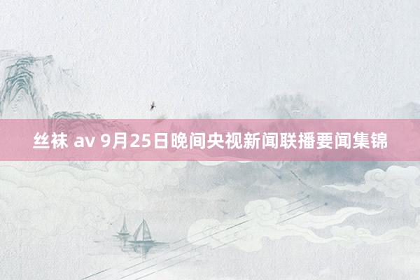 丝袜 av 9月25日晚间央视新闻联播要闻集锦