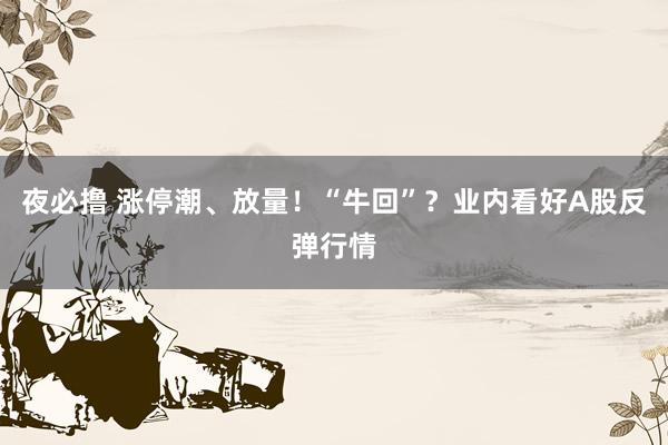 夜必撸 涨停潮、放量！“牛回”？业内看好A股反弹行情