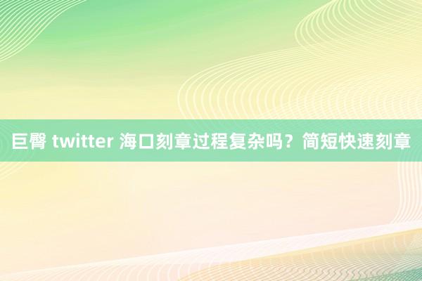 巨臀 twitter 海口刻章过程复杂吗？简短快速刻章