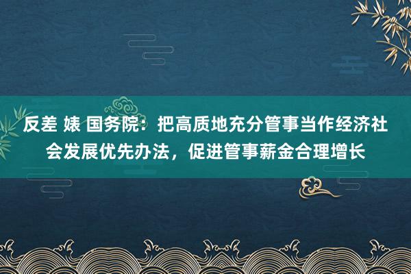 反差 婊 国务院：把高质地充分管事当作经济社会发展优先办法，促进管事薪金合理增长