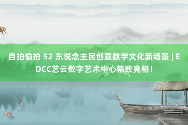 自拍偷拍 52 东说念主民创意数字文化新场景 | EDCC艺云数字艺术中心精致亮相！