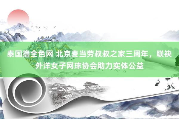 泰国撸全色网 北京麦当劳叔叔之家三周年，联袂外洋女子网球协会助力实体公益