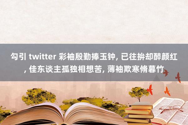 勾引 twitter 彩袖殷勤捧玉钟， 已往拚却醉颜红， 佳东谈主孤独相想苦， 薄袖欺寒脩暮竹