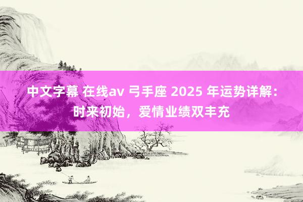 中文字幕 在线av 弓手座 2025 年运势详解：时来初始，爱情业绩双丰充