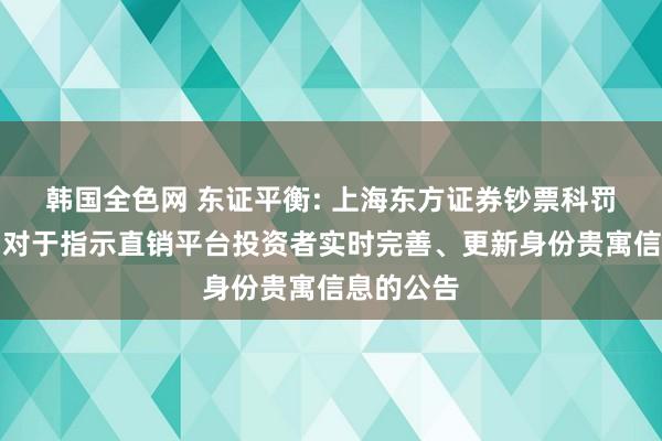 韩国全色网 东证平衡: 上海东方证券钞票科罚有限公司对于指示直销平台投资者实时完善、更新身份贵寓信息的公告