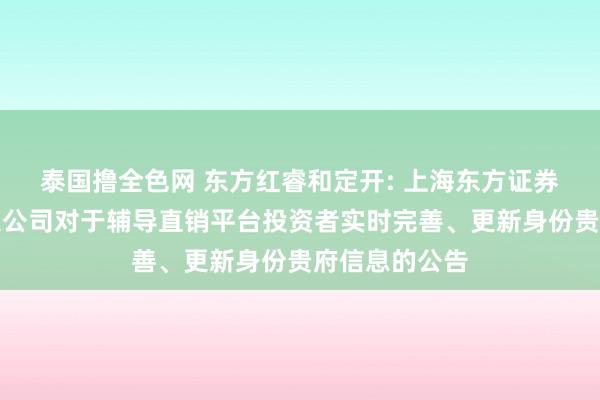 泰国撸全色网 东方红睿和定开: 上海东方证券钞票惩办有限公司对于辅导直销平台投资者实时完善、更新身份贵府信息的公告