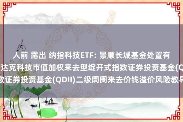 人前 露出 纳指科技ETF: 景顺长城基金处置有限公司对于景顺长城纳斯达克科技市值加权来去型绽开式指数证券投资基金(QDII)二级阛阓来去价钱溢价风险教导公告