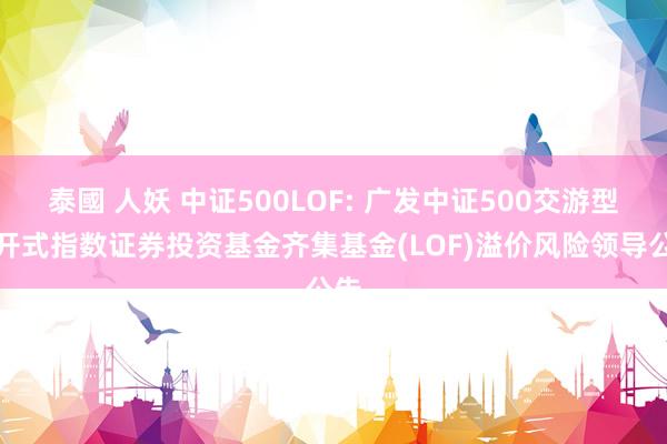 泰國 人妖 中证500LOF: 广发中证500交游型绽开式指数证券投资基金齐集基金(LOF)溢价风险领导公告