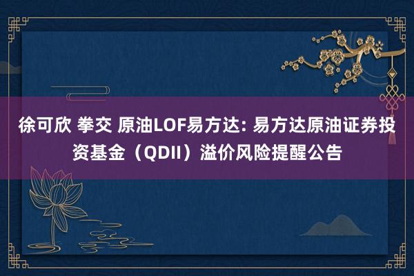 徐可欣 拳交 原油LOF易方达: 易方达原油证券投资基金（QDII）溢价风险提醒公告