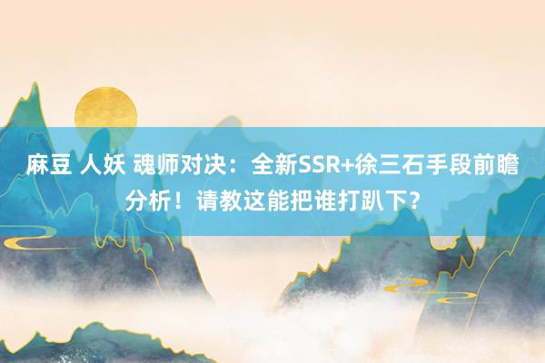 麻豆 人妖 魂师对决：全新SSR+徐三石手段前瞻分析！请教这能把谁打趴下？