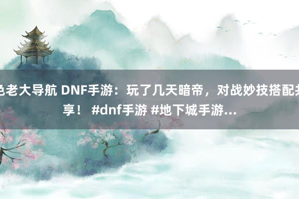 色老大导航 DNF手游：玩了几天暗帝，对战妙技搭配共享！ #dnf手游 #地下城手游...