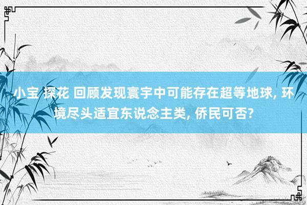 小宝 探花 回顾发现寰宇中可能存在超等地球， 环境尽头适宜东说念主类， 侨民可否?