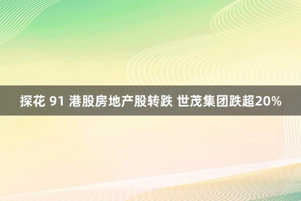 探花 91 港股房地产股转跌 世茂集团跌超20%