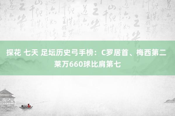 探花 七天 足坛历史弓手榜：C罗居首、梅西第二 莱万660球比肩第七