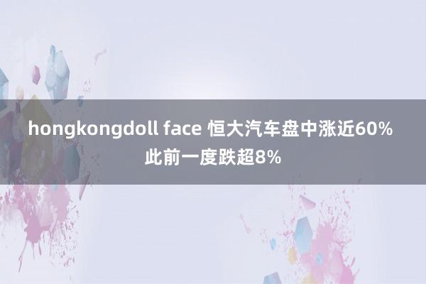 hongkongdoll face 恒大汽车盘中涨近60% 此前一度跌超8%