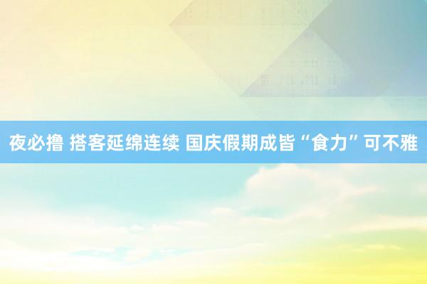 夜必撸 搭客延绵连续 国庆假期成皆“食力”可不雅