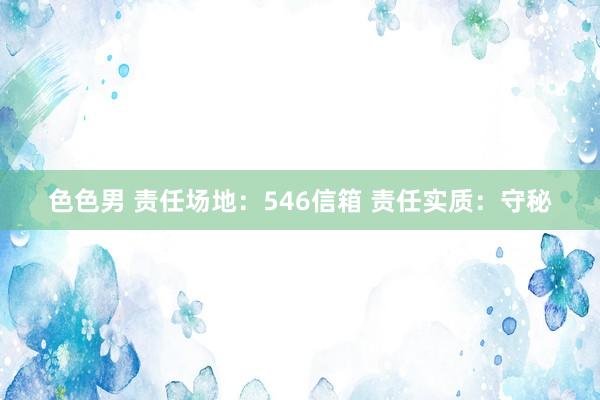 色色男 责任场地：546信箱 责任实质：守秘