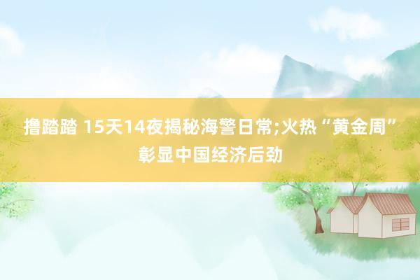 撸踏踏 15天14夜揭秘海警日常;火热“黄金周”彰显中国经济后劲