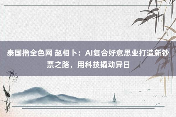 泰国撸全色网 赵相卜：AI复合好意思业打造新钞票之路，用科技撬动异日