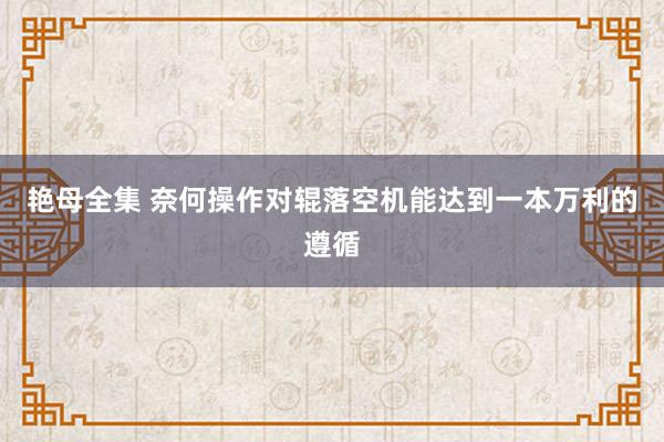 艳母全集 奈何操作对辊落空机能达到一本万利的遵循