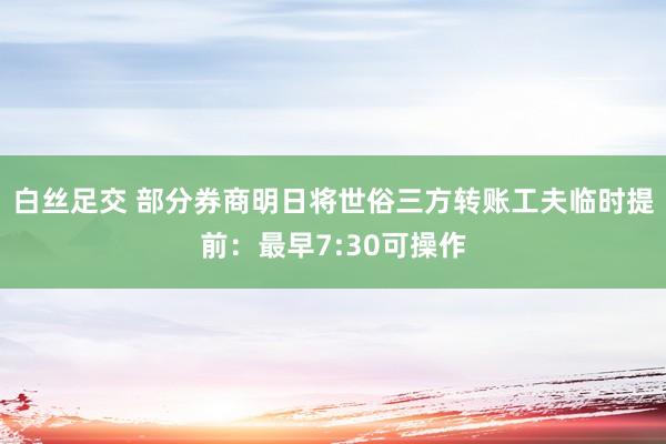 白丝足交 部分券商明日将世俗三方转账工夫临时提前：最早7:30可操作