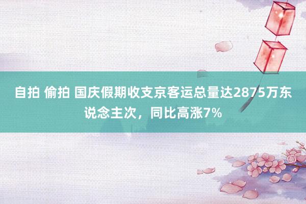 自拍 偷拍 国庆假期收支京客运总量达2875万东说念主次，同比高涨7%