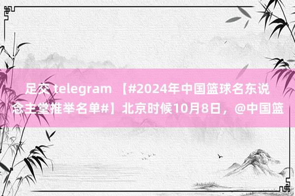 足交 telegram 【#2024年中国篮球名东说念主堂推举名单#】北京时候10月8日，@中国篮