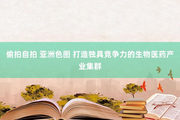 偷拍自拍 亚洲色图 打造独具竞争力的生物医药产业集群