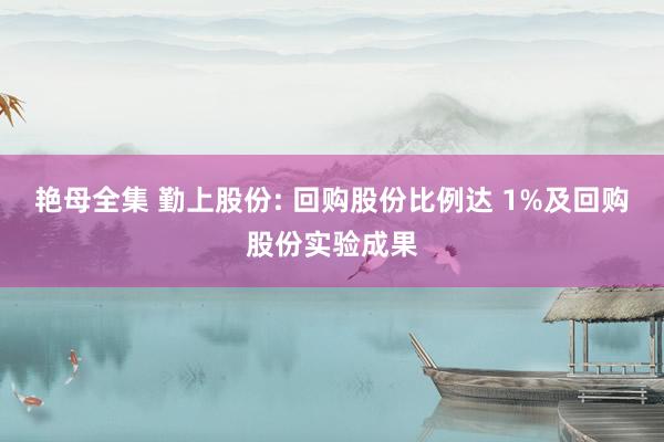 艳母全集 勤上股份: 回购股份比例达 1%及回购股份实验成果