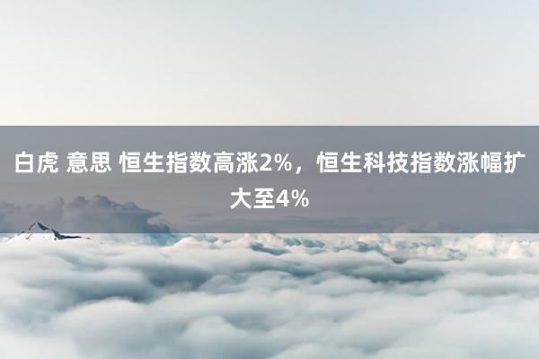 白虎 意思 恒生指数高涨2%，恒生科技指数涨幅扩大至4%