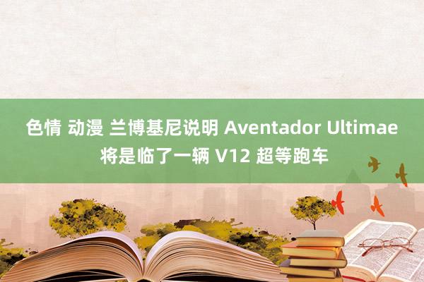 色情 动漫 兰博基尼说明 Aventador Ultimae 将是临了一辆 V12 超等跑车