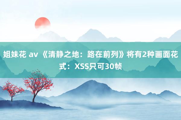 姐妹花 av 《清静之地：路在前列》将有2种画面花式：XSS只可30帧