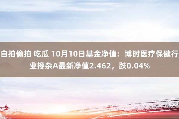 自拍偷拍 吃瓜 10月10日基金净值：博时医疗保健行业搀杂A最新净值2.462，跌0.04%