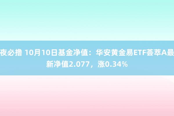 夜必撸 10月10日基金净值：华安黄金易ETF荟萃A最新净值2.077，涨0.34%