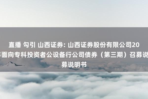 直播 勾引 山西证券: 山西证券股份有限公司2024年面向专科投资者公设备行公司债券（第三期）召募说明书