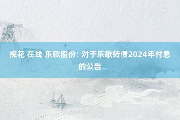 探花 在线 乐歌股份: 对于乐歌转债2024年付息的公告