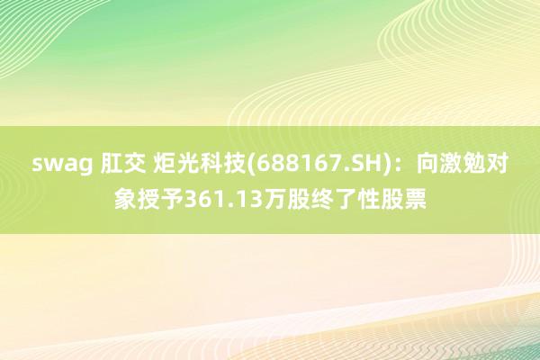 swag 肛交 炬光科技(688167.SH)：向激勉对象授予361.13万股终了性股票