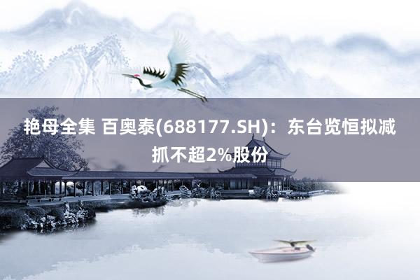 艳母全集 百奥泰(688177.SH)：东台览恒拟减抓不超2%股份