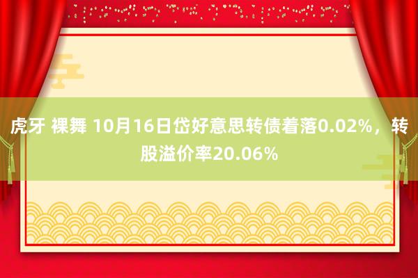 虎牙 裸舞 10月16日岱好意思转债着落0.02%，转股溢价率20.06%