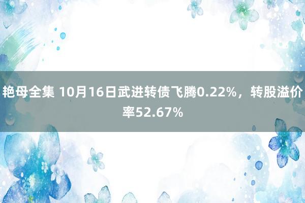 艳母全集 10月16日武进转债飞腾0.22%，转股溢价率52.67%