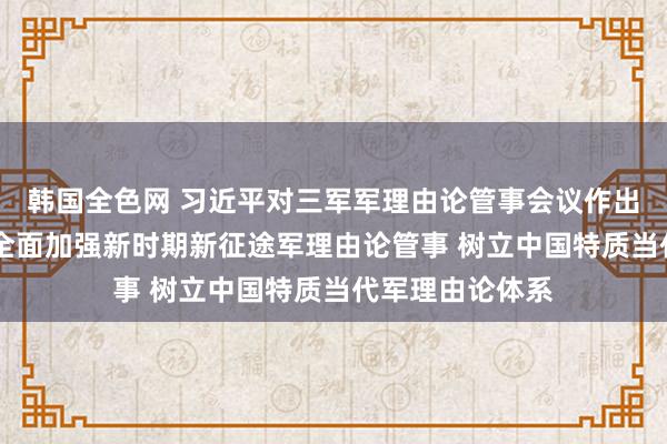 韩国全色网 习近平对三军军理由论管事会议作出要害指引强调 全面加强新时期新征途军理由论管事 树立中国特质当代军理由论体系