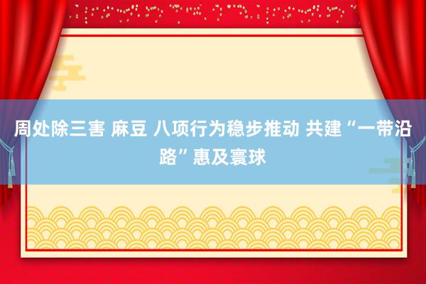 周处除三害 麻豆 八项行为稳步推动 共建“一带沿路”惠及寰球