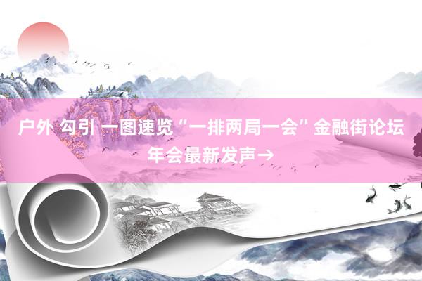 户外 勾引 一图速览“一排两局一会”金融街论坛年会最新发声→