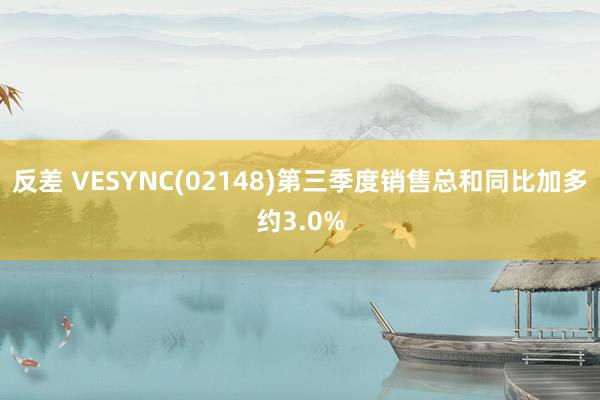 反差 VESYNC(02148)第三季度销售总和同比加多约3.0%