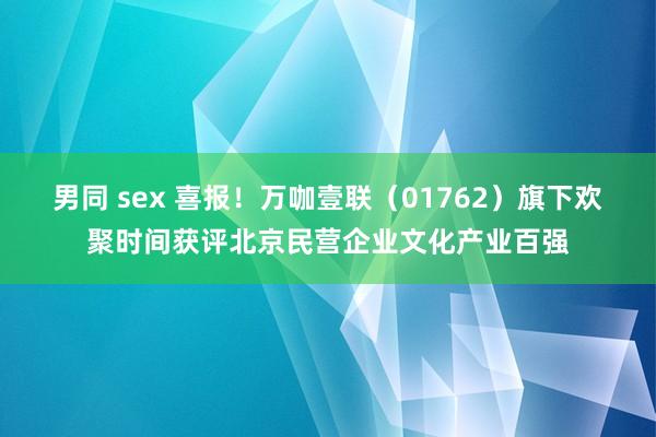 男同 sex 喜报！万咖壹联（01762）旗下欢聚时间获评北京民营企业文化产业百强