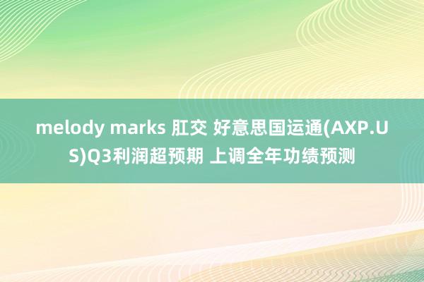 melody marks 肛交 好意思国运通(AXP.US)Q3利润超预期 上调全年功绩预测