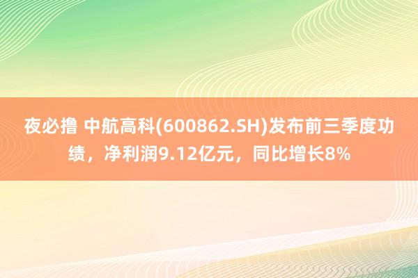 夜必撸 中航高科(600862.SH)发布前三季度功绩，净利润9.12亿元，同比增长8%