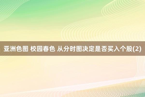 亚洲色图 校园春色 从分时图决定是否买入个股(2)